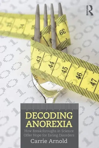 Decoding Anorexia How Breakthroughs in Science Offer Hope for Eating Disorders by Carrie Arnold 978-0415898676