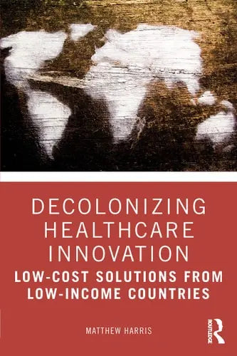 Decolonizing Healthcare Innovation Low-cost Solutions from Low-income Countries by Matthew Harris ISBN: 978-1032284958