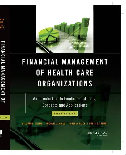 Financial Management of Health Care Organizations An Introduction to Fundamental Tools, Concepts and Applications by William N. Zelman ISBN 978-1119553847