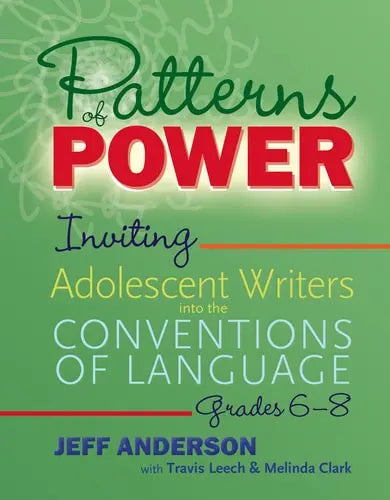 Patterns of Power, Grades 6-8 Inviting Adolescent Writers Into the Conventions of Language by Jeff Anderson ISBN: 978-1625315151