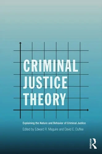 Criminal Justice Theory Explaining the Nature and Behavior of Criminal Justice by Edward R. Maguire 978-0415715195