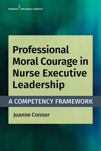 Professional Moral Courage in Nurse Executive Leadership A Competency Framework by Joanne Connor 978-0826136763