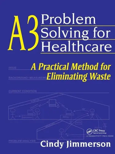 A3 Problem Solving for Healthcare A Practical Method for Eliminating Waste by Cindy Jimmerson ISBN: 978-1563273582