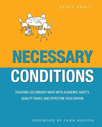 Necessary Conditions Teaching Secondary Math with Academic Safety, Quality Tasks, and Effective Facilitation by Geoff Krall ISBN: 978-1625311450