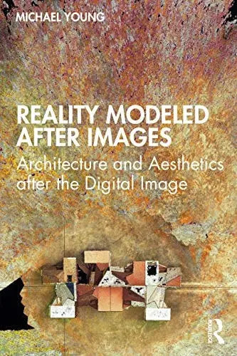 Reality Modeled After Images Architecture and Aesthetics After the Digital Image by Michael Young 978-0367711832