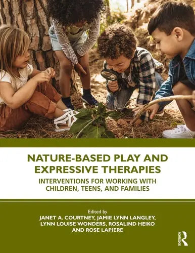 Nature-based Play and Expressive Therapies Interventions for Working with Children, Teens, and Families by Janet A. Courtney 978-0367712679