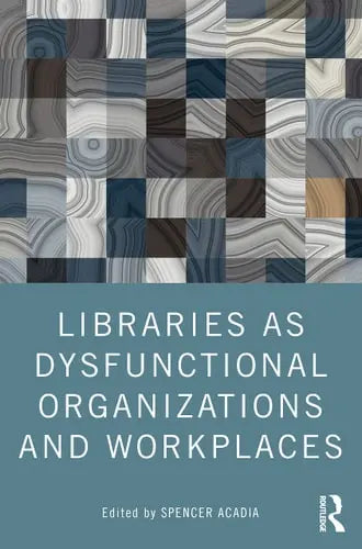 Libraries as Dysfunctional Organizations and Workplaces by Spencer Acadia 978-0367747091