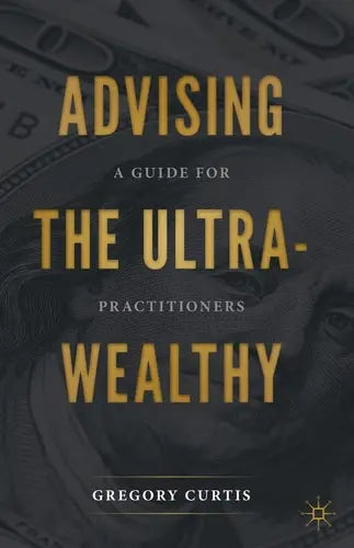 Advising the Ultra-Wealthy A Guide for Practitioners by Gregory Curtis ISBN: 978-3030576042